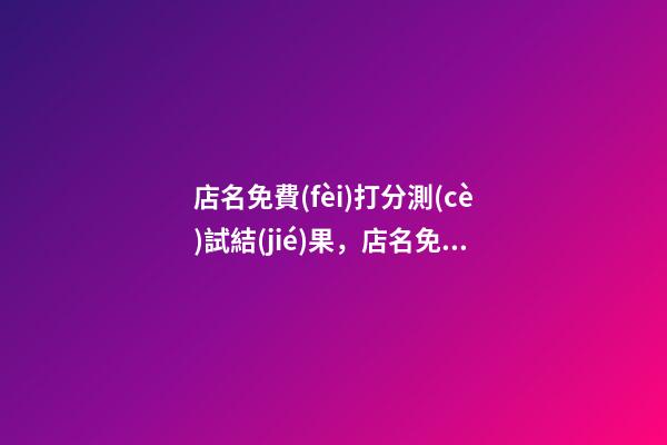 店名免費(fèi)打分測(cè)試結(jié)果，店名免費(fèi)設(shè)計(jì)全解！-第1張-店鋪起名-玄機(jī)派
